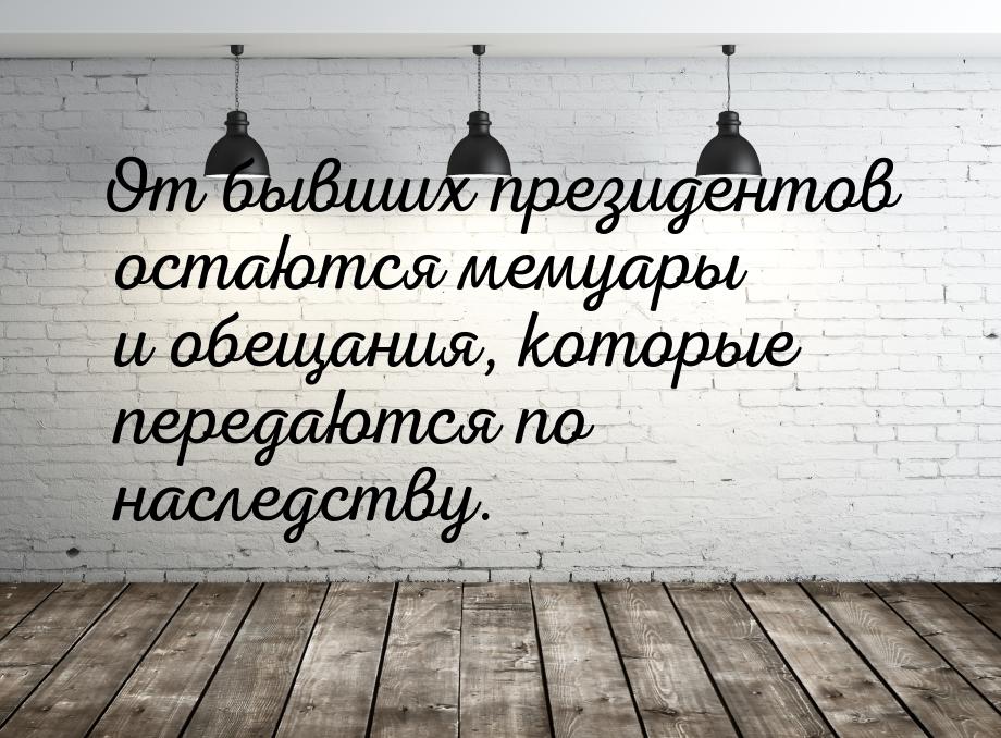 От бывших президентов остаются мемуары и обещания, которые передаются по наследству.