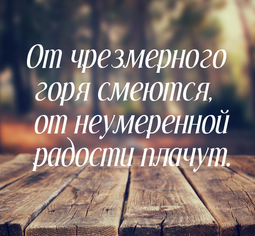 От чрезмерного горя смеются, от неумеренной радости плачут.