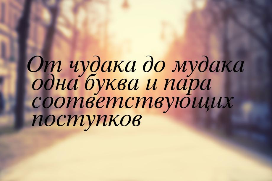 От чудака до мудака одна буква и пара соответствующих поступков