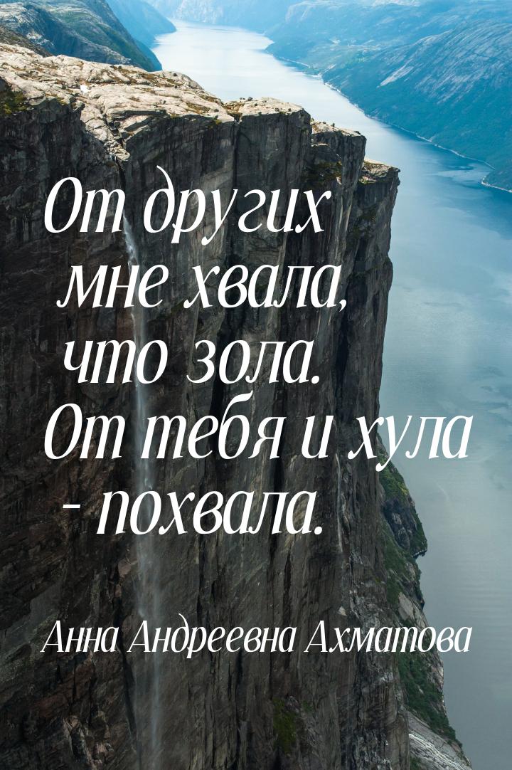 От других мне хвала, что зола. От тебя и хула – похвала.