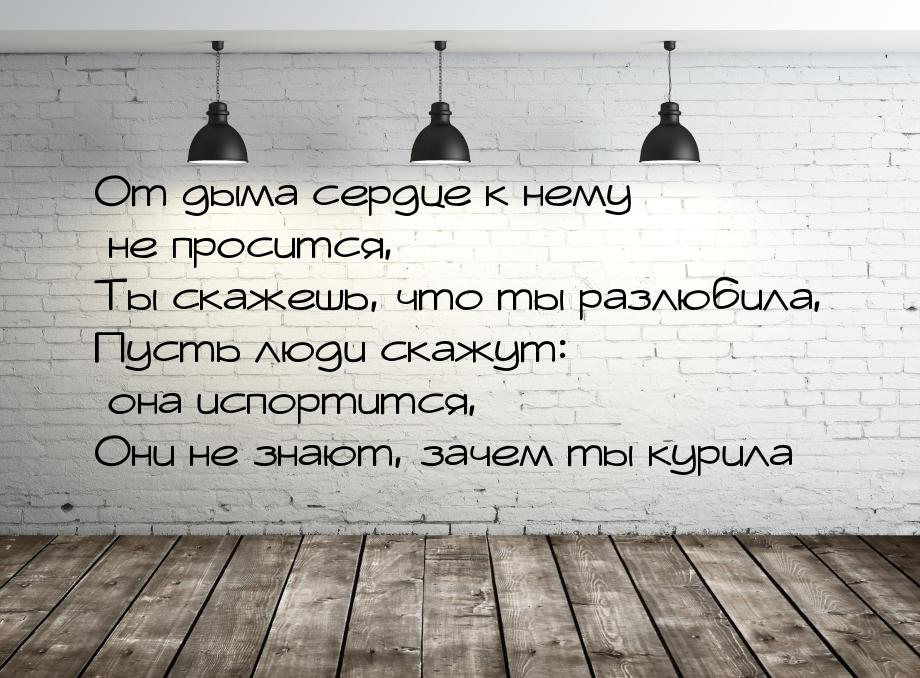 От дыма сердце к нему не просится, Ты скажешь, что ты разлюбила, Пусть люди скажут: она ис