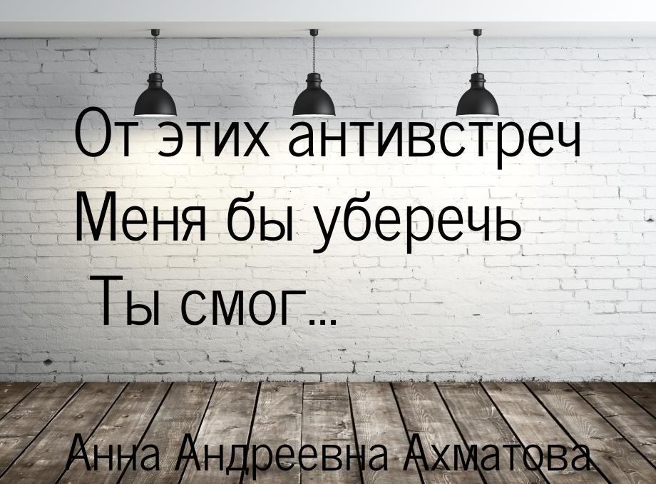 От этих антивстреч Меня бы уберечь       Ты смог...