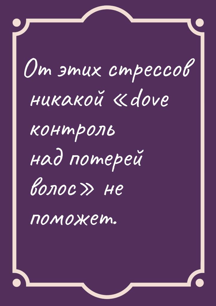 От этих стрессов никакой dove контроль над потерей волос не поможет.