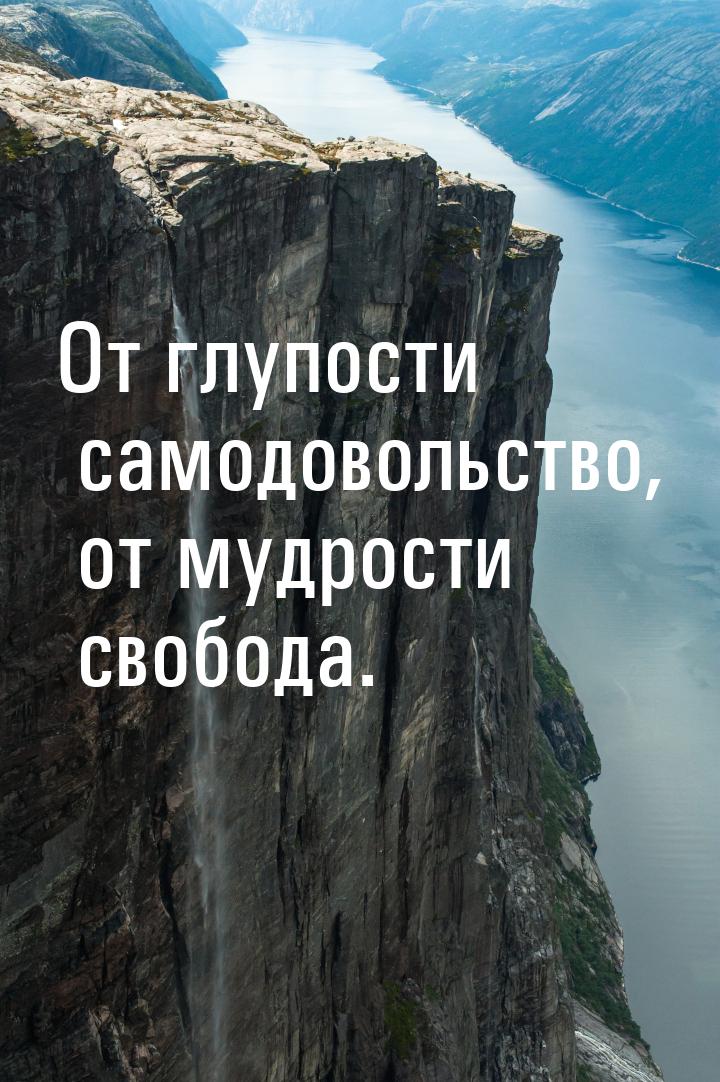 От глупости самодовольство, от мудрости свобода.