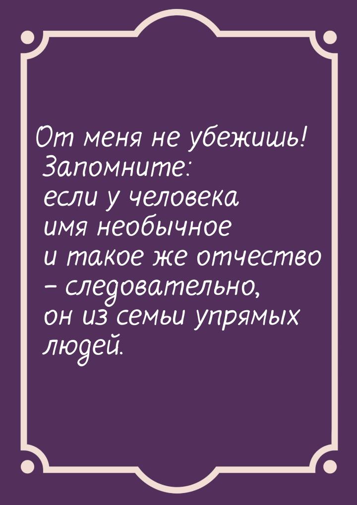 От меня не убежишь! Запомните: если у человека имя необычное и такое же отчество – следова