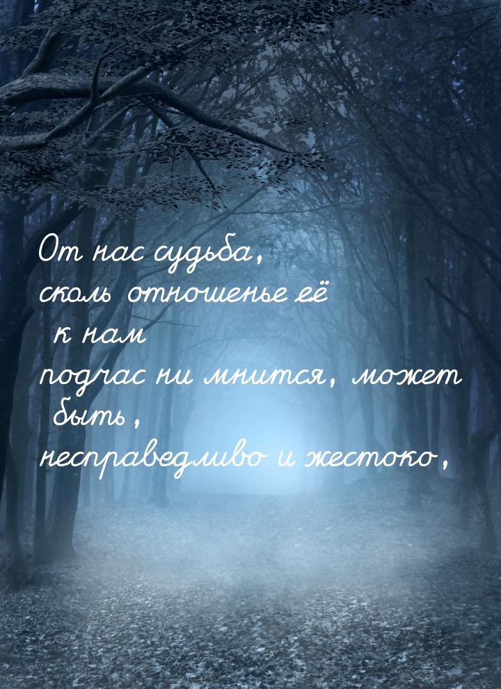 От нас судьба, сколь отношенье её к нам подчас ни мнится, может быть, несправедливо и жест