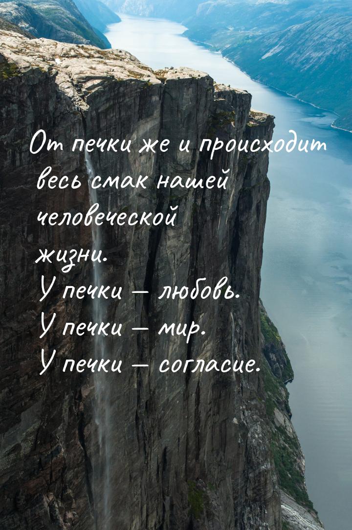 От печки же и происходит весь смак нашей человеческой жизни. У печки  любовь. У печ