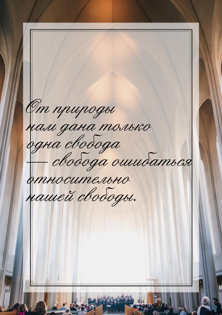 От природы нам дана только одна свобода  свобода ошибаться относительно нашей свобо