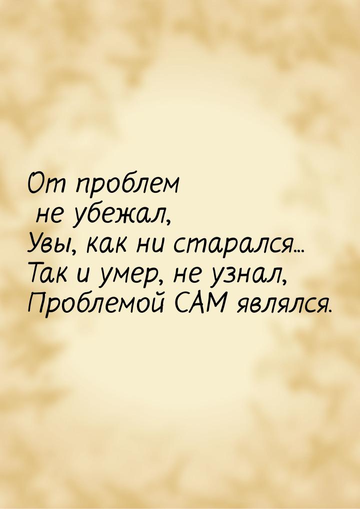 От проблем не убежал, Увы, как ни старался... Так и умер, не узнал, Проблемой САМ являлся.