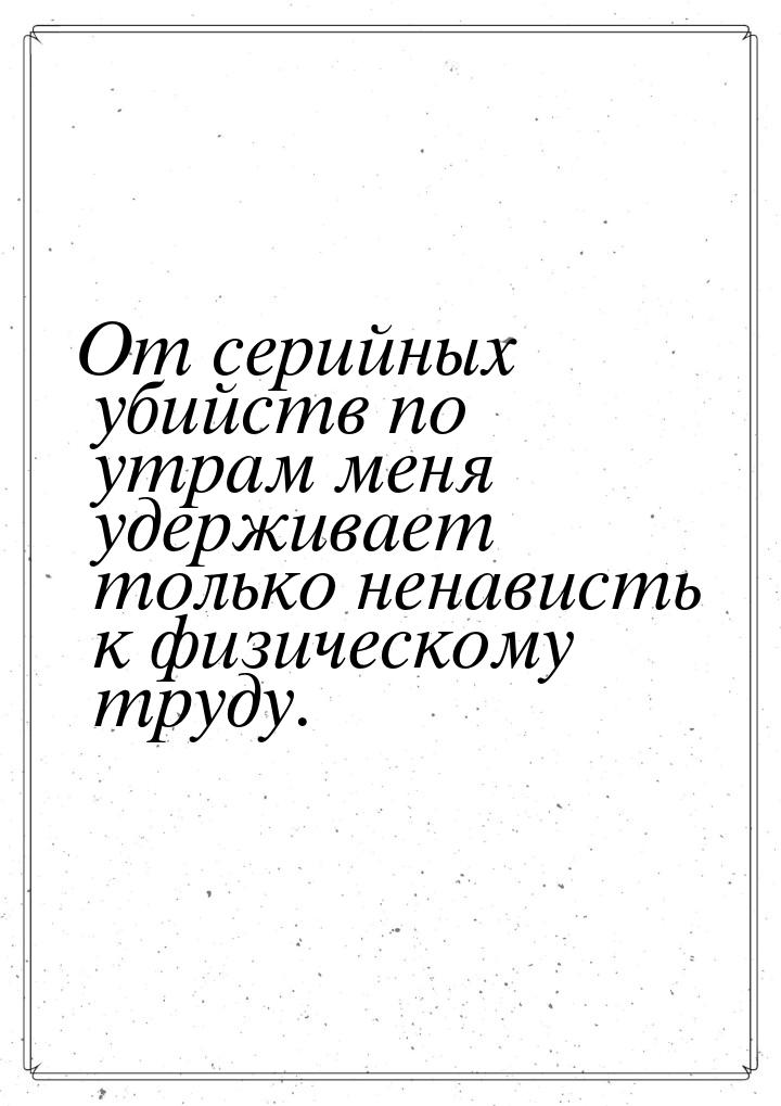 Oт серийных убийств по утрам меня удерживает только ненависть к физическому труду.