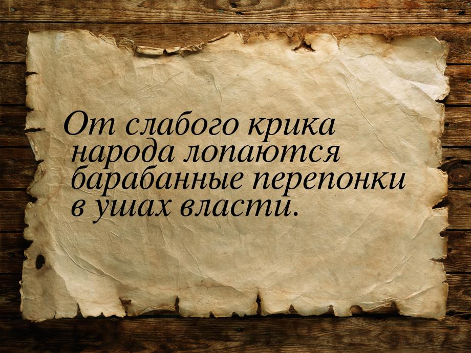 От слабого крика народа лопаются барабанные перепонки в ушах власти.