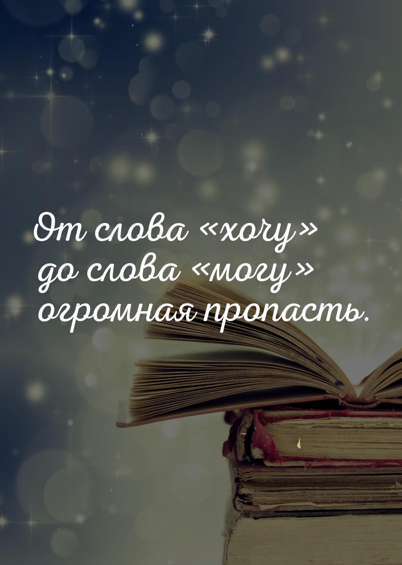 От слова хочу до слова могу огромная пропасть.