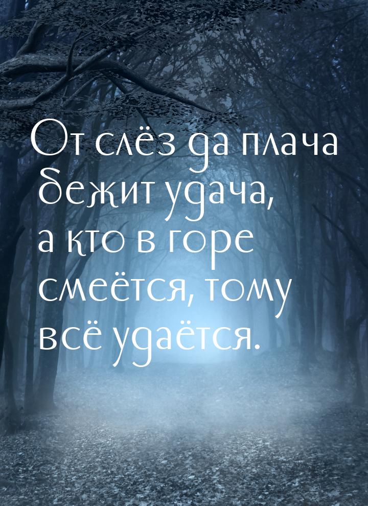 От слёз да плача бежит удача, а кто в горе смеётся, тому всё удаётся.