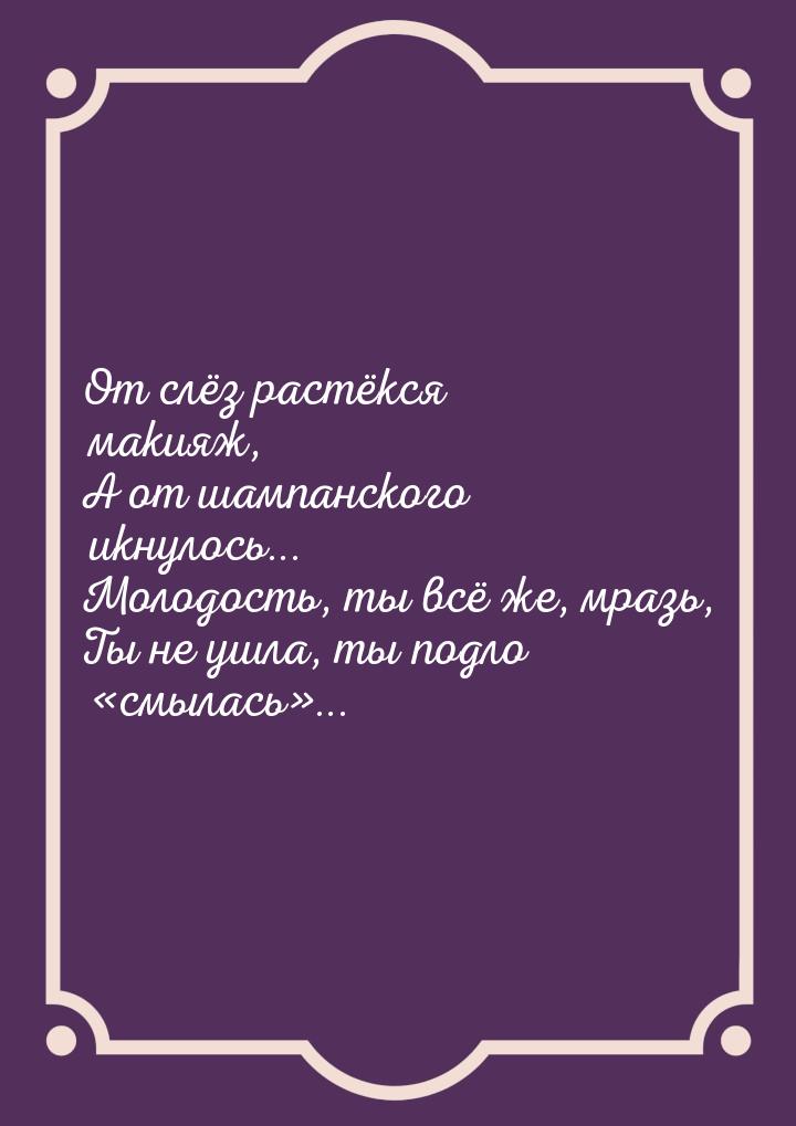 От слёз растёкся макияж, А от шампанского икнулось... Молодость, ты всё же, мразь, Ты не у