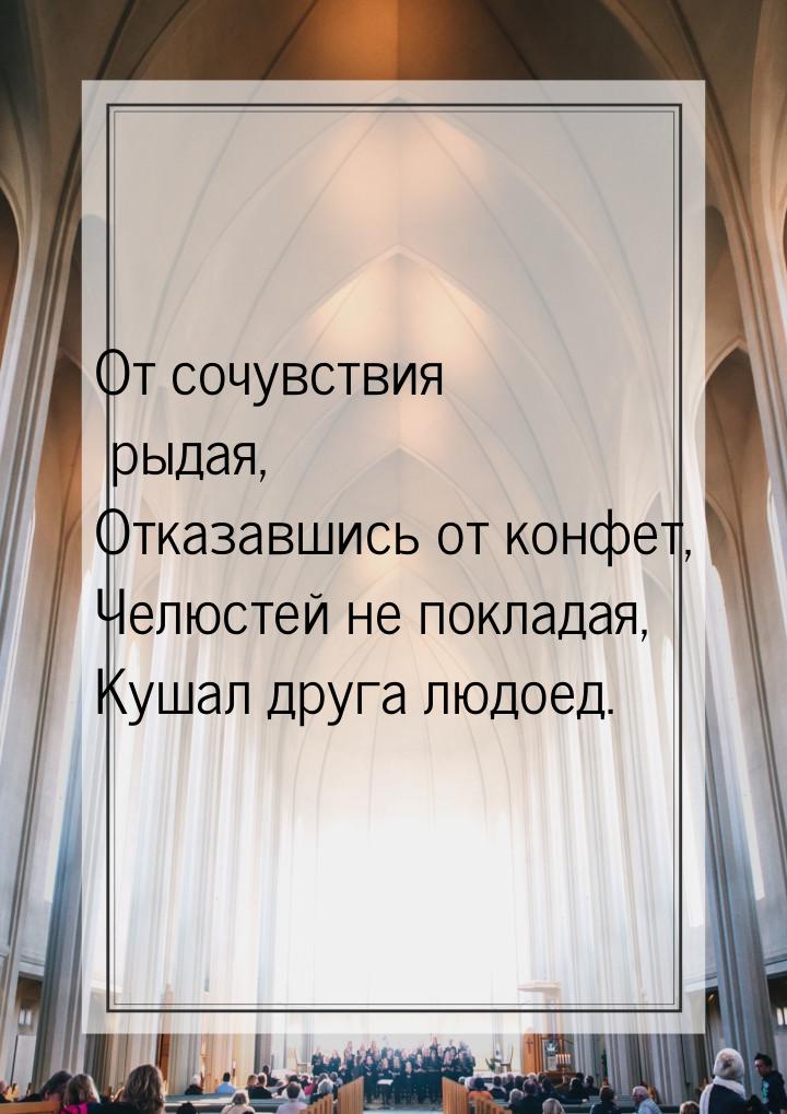 От сочувствия рыдая, Отказавшись от конфет, Челюстей не покладая, Кушал друга людоед.