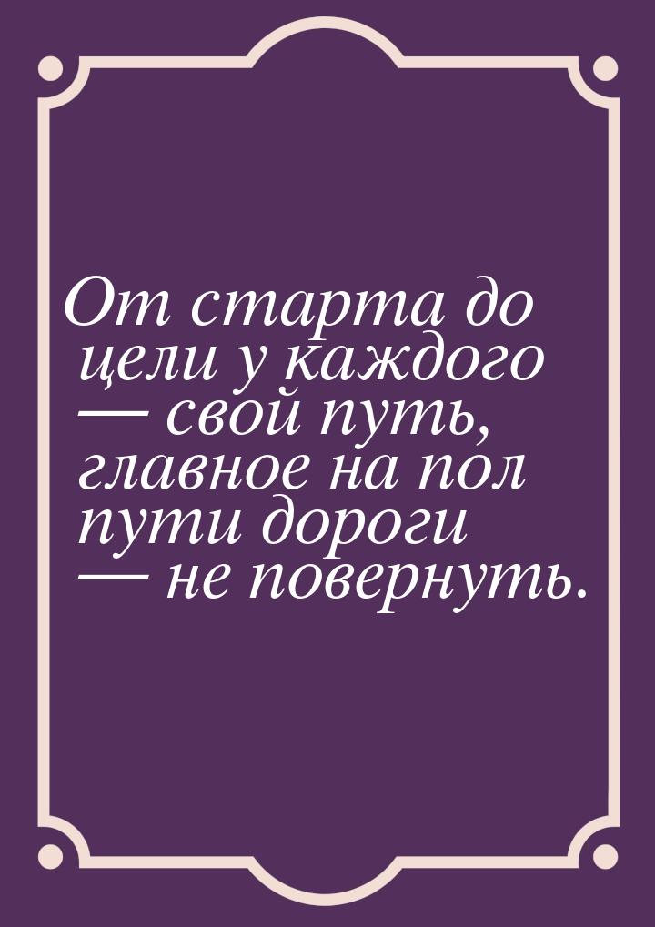 От старта до цели у каждого  свой путь, главное на пол пути дороги  не повер