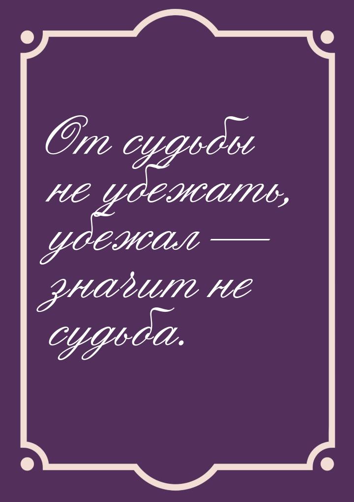 От судьбы не убежать, убежал  значит не судьба.