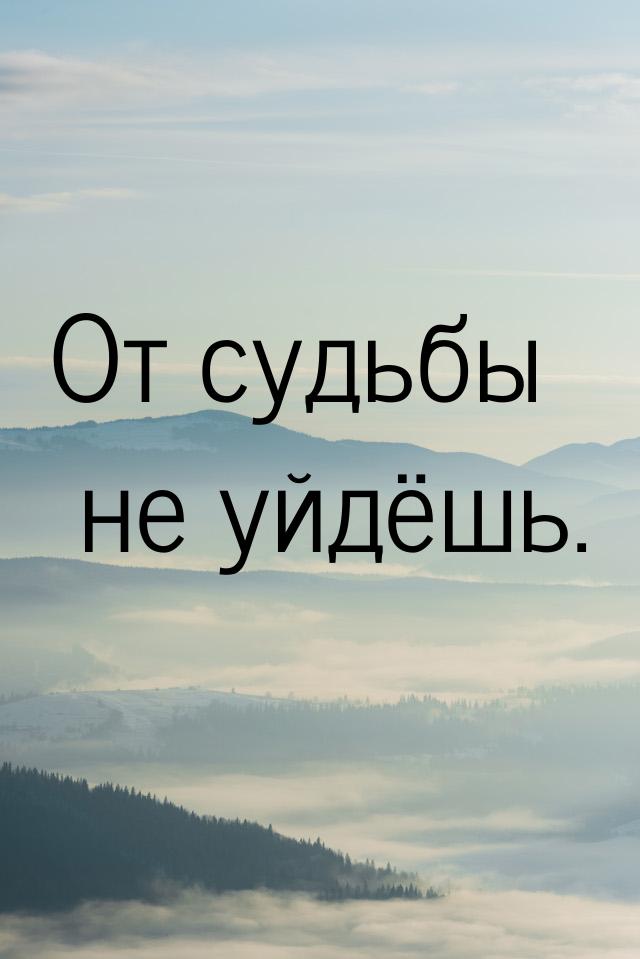 От судьбы не уйдёшь.