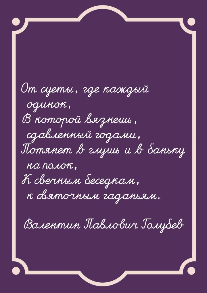 От суеты, где каждый одинок, В которой вязнешь, сдавленный годами, Потянет в глушь и в бан