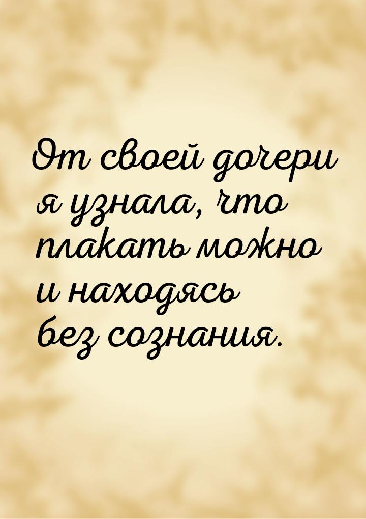 От своей дочери я узнала, что плакать можно и находясь без сознания.