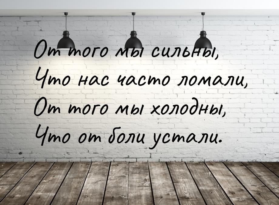 От того мы сильны, Что нас часто ломали, От того мы холодны, Что от боли устали.