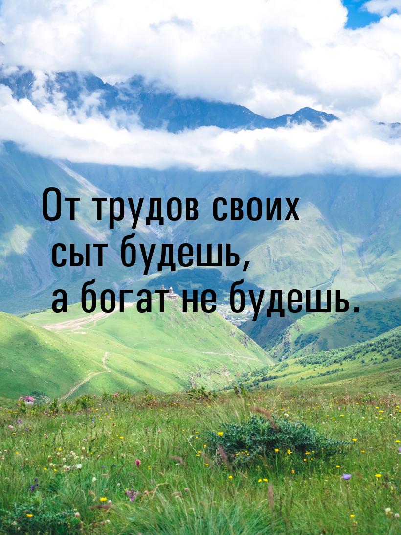 От трудов своих сыт будешь, а богат не будешь.