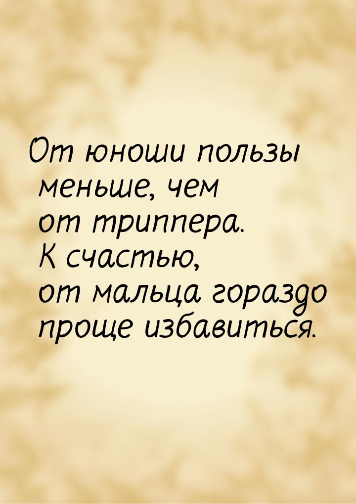 От юноши пользы меньше, чем от триппера. К счастью, от мальца гораздо проще избавиться.