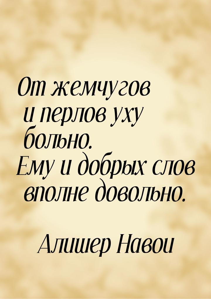 От жемчугов и перлов уху больно. Ему и добрых слов вполне довольно.