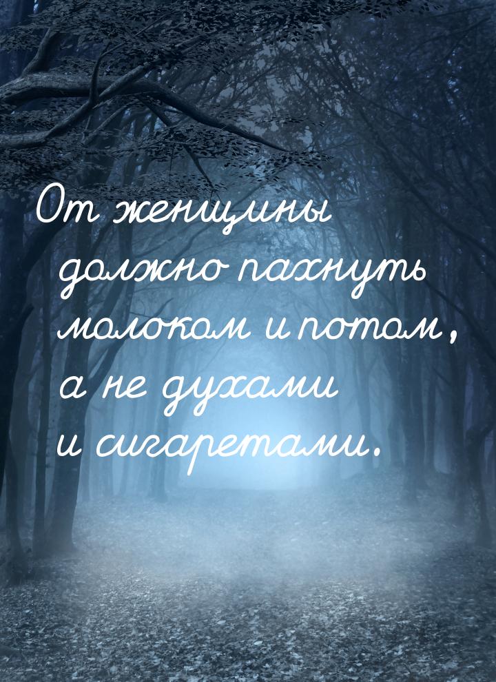 От женщины должно пахнуть молоком и потом, а не духами и сигаретами.