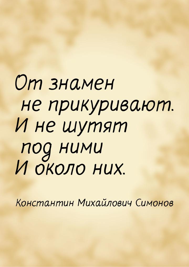 От знамен не прикуривают. И не шутят под ними И около них.