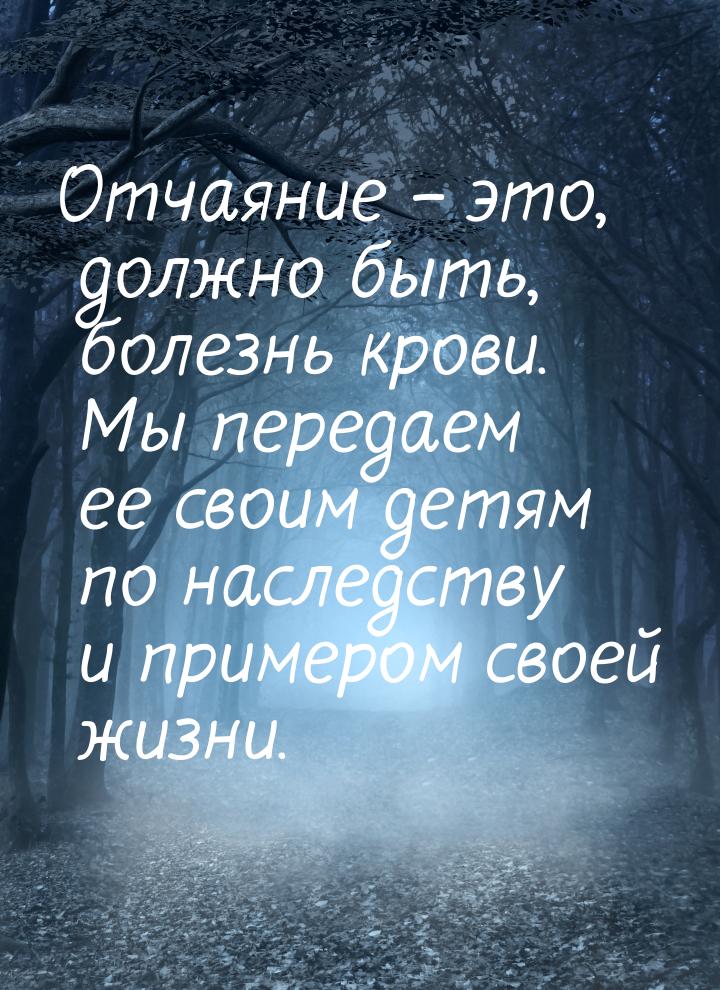 Отчаяние – это, должно быть, болезнь крови. Мы передаем ее своим детям по наследству и при