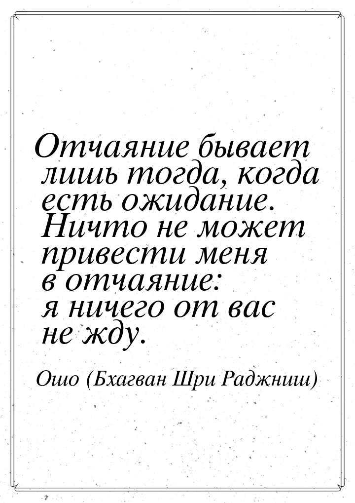 Отчаяние бывает лишь тогда, когда есть ожидание. Ничто не может привести меня  в отчаяние: