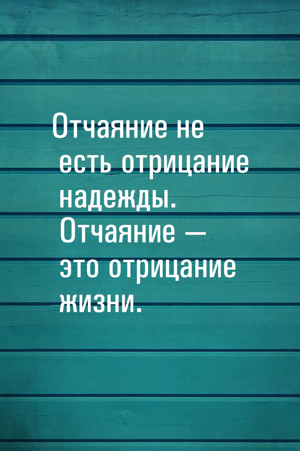 Отчаяние не есть отрицание надежды. Отчаяние  это отрицание жизни.