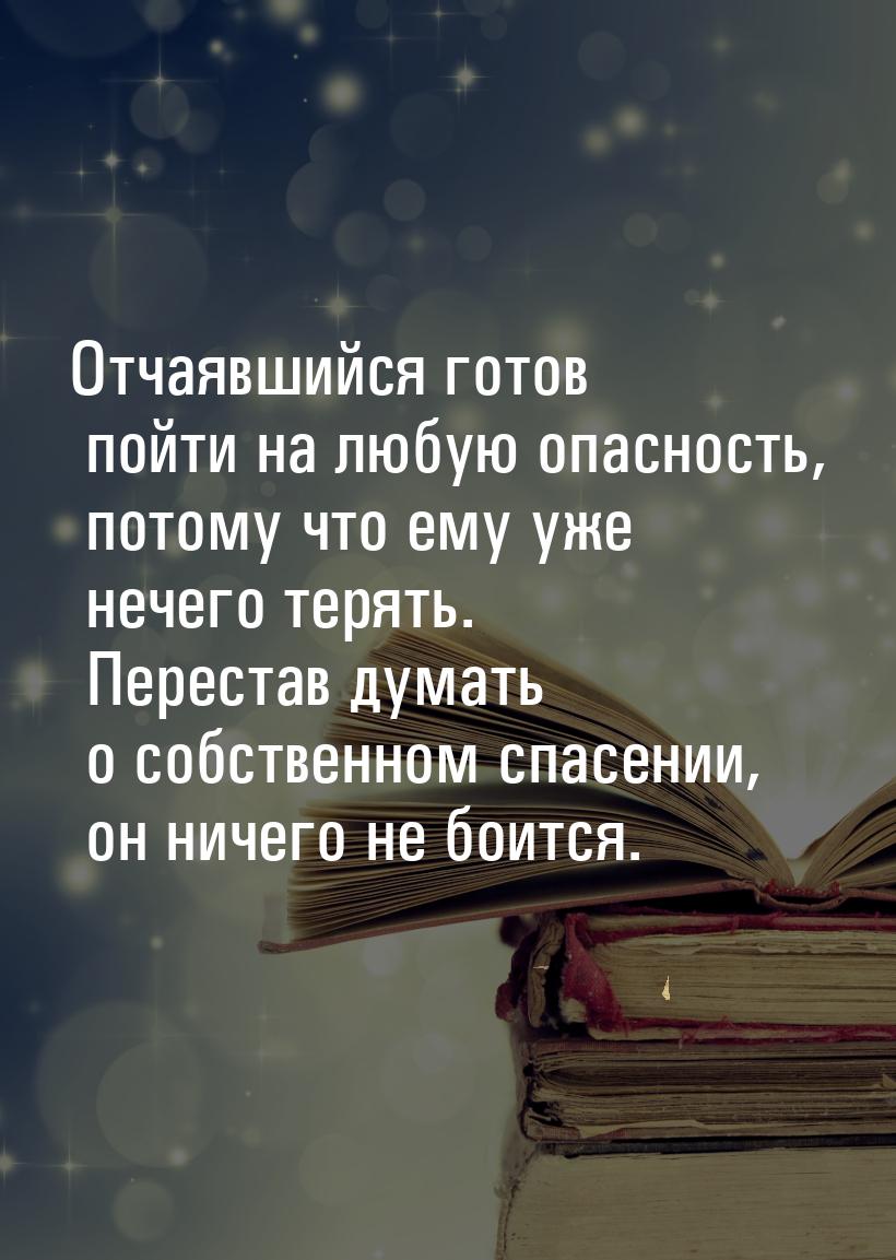 Отчаявшийся готов пойти на любую опасность, потому что ему уже нечего терять. Перестав дум