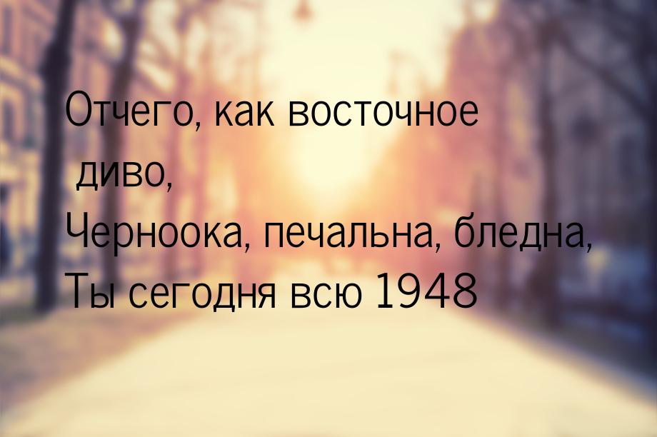 Отчего, как восточное диво, Черноока, печальна, бледна, Ты сегодня всю 1948