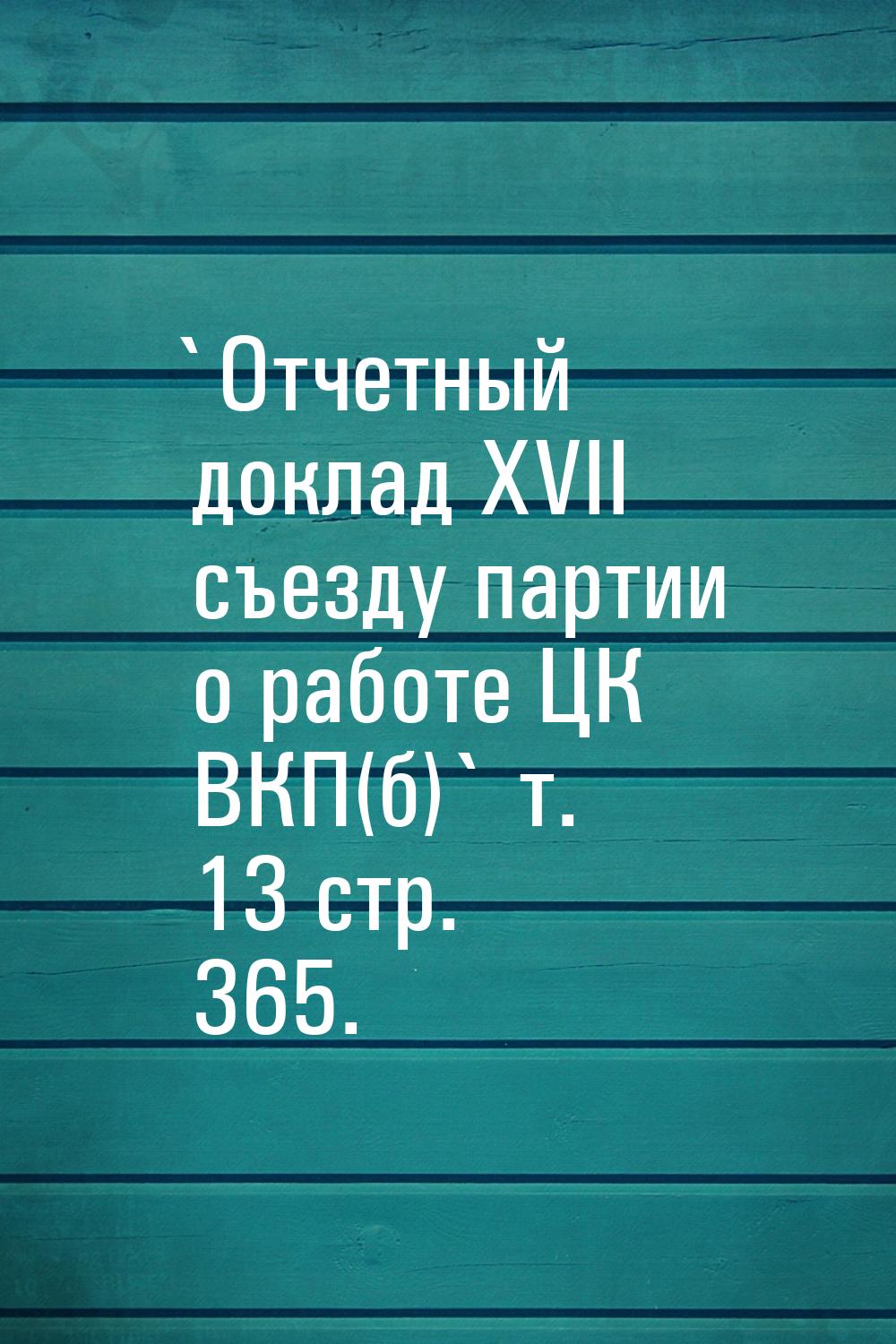 `Отчетный доклад XVII съезду партии о работе ЦК ВКП(б)` т. 13 стр. 365.