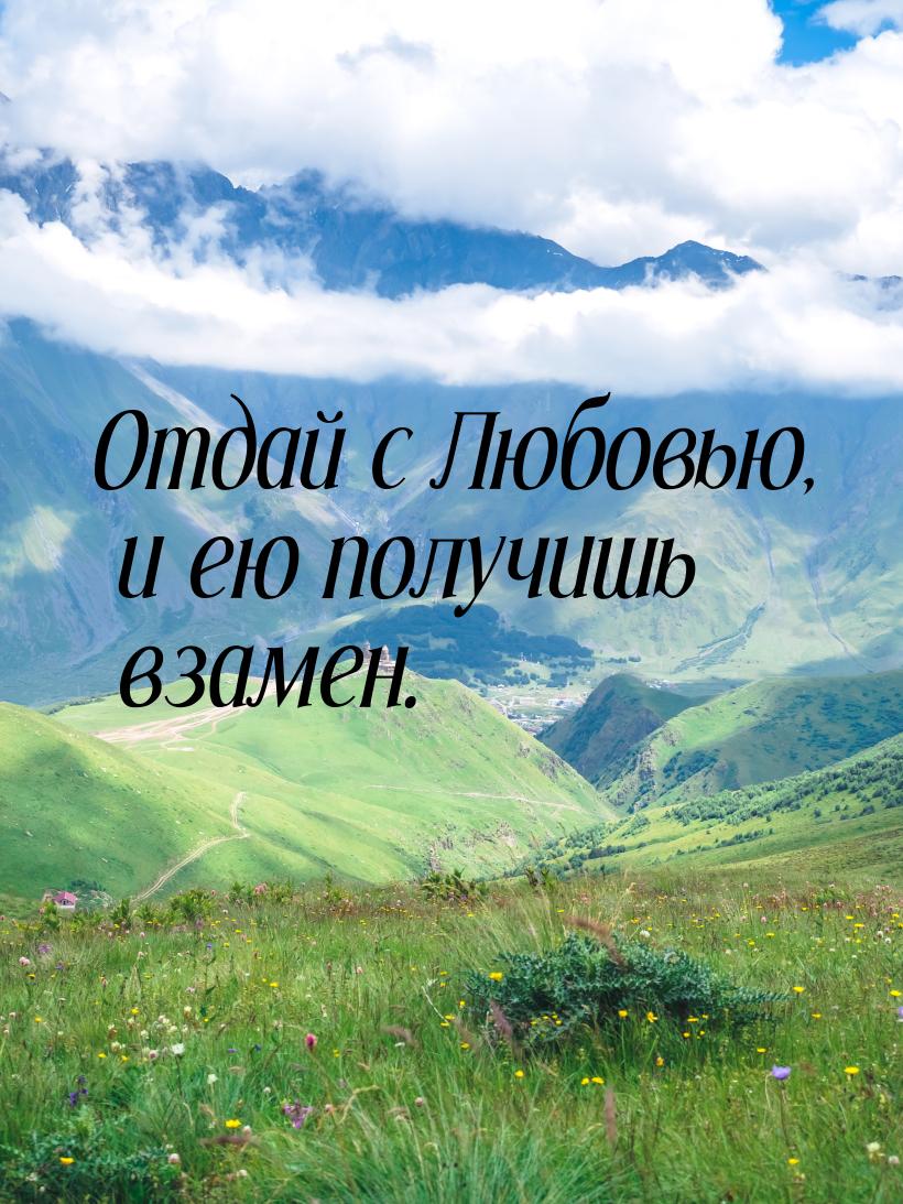 Отдай с Любовью, и ею получишь взамен.