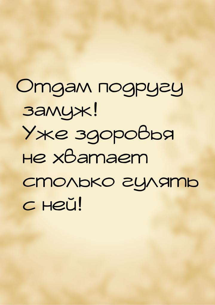 Oтдам подругу замуж! Уже здоровья не хватает столько гулять с ней!