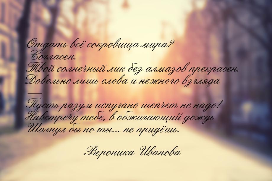 Отдать всё сокровища мира? Согласен. Твой солнечный лик без алмазов прекрасен. Довольно ли