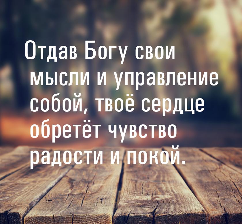 Отдав Богу свои мысли и управление собой, твоё сердце обретёт чувство радости и покой.