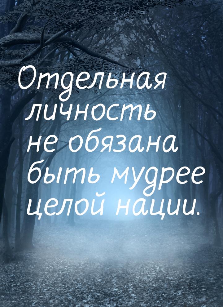 Отдельная личность не обязана быть мудрее целой нации.