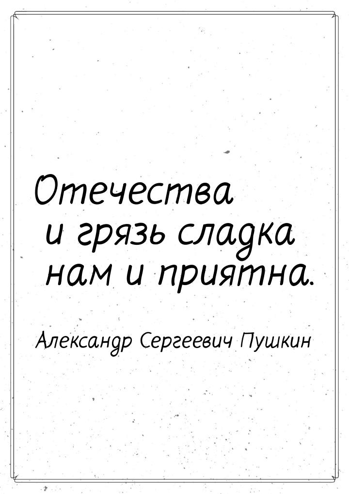 Отечества и грязь сладка нам и приятна.