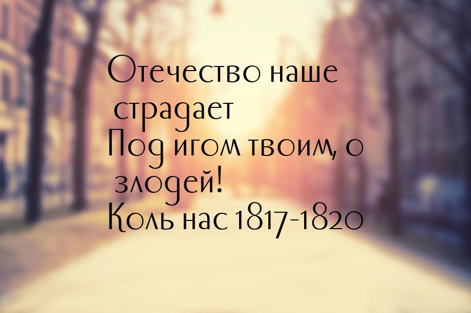 Отечество наше страдает Под игом твоим, о злодей! Коль нас 1817-1820