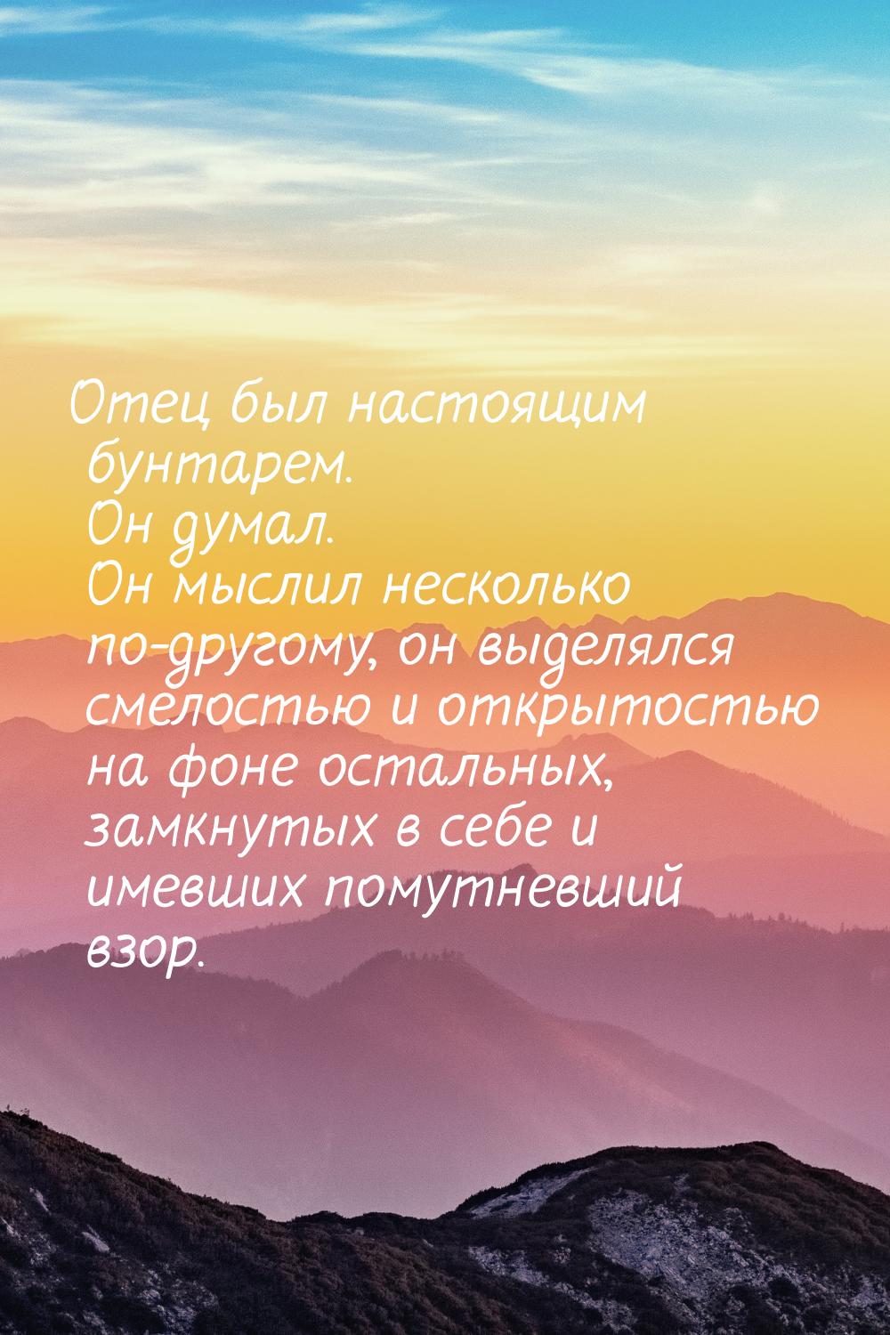 Отец был настоящим бунтарем. Он думал. Он мыслил несколько по-другому, он выделялся смелос