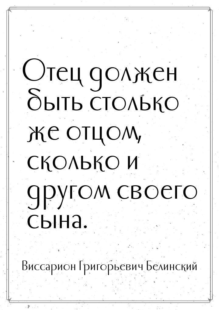 Отец должен быть столько же отцом, сколько и другом своего сына.