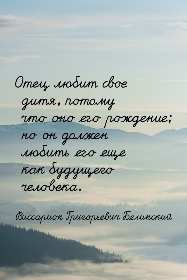 Отец любит свое дитя, потому что оно его рождение; но он должен любить его еще как будущег