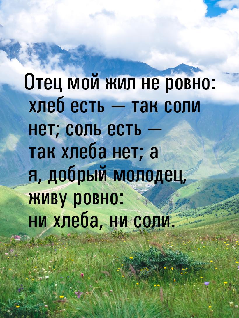 Отец мой жил не ровно: хлеб есть  так соли нет; соль есть  так хлеба нет; а 