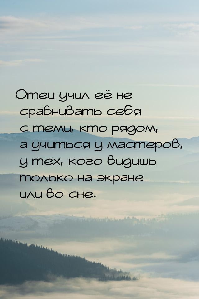 Отец учил её не сравнивать себя с теми, кто рядом, а учиться у мастеров, у тех, кого видиш