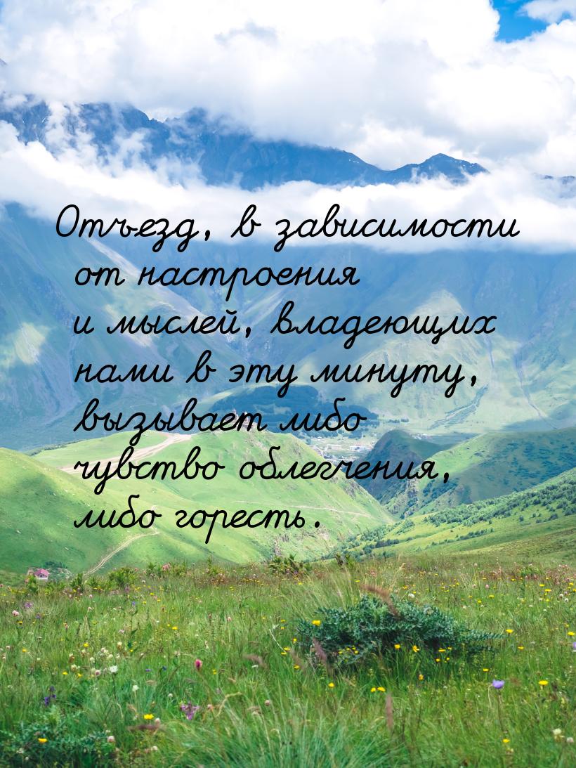 Отъезд, в зависимости от настроения и мыслей, владеющих нами в эту минуту, вызывает либо ч