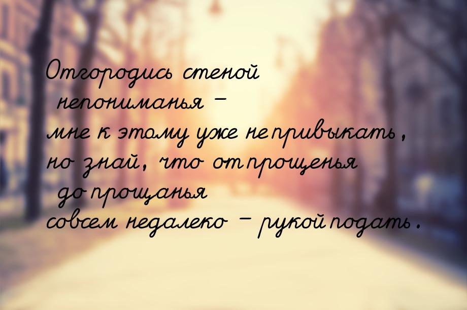 Отгородись стеной непониманья – мне к этому уже не привыкать, но знай, что от прощенья до 